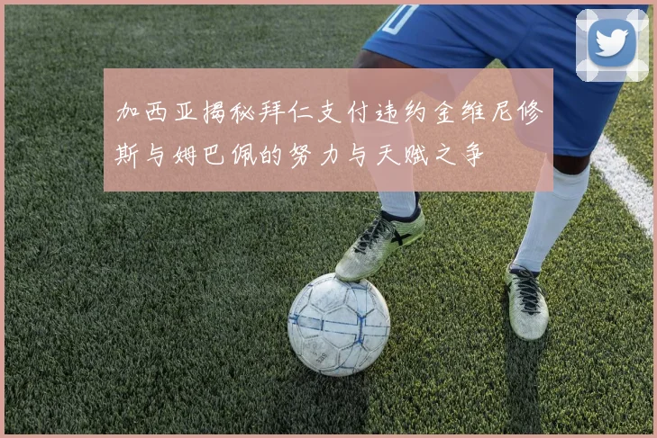 加西亚揭秘拜仁支付违约金维尼修斯与姆巴佩的努力与天赋之争