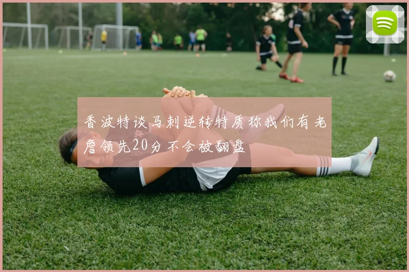 香波特谈马刺逆转特质称我们有老詹领先20分不会被翻盘