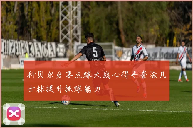 科贝尔分享点球大战心得手套涂凡士林提升抓球能力