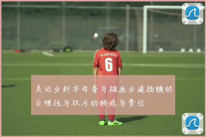 美记分析字母哥与雄鹿分道扬镳的合理性与双方的顾虑与责任