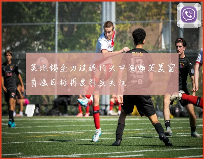 莱比锡全力追逐门兴中场赖茨夏窗首选目标再度引发关注