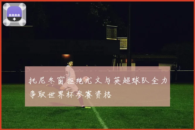 托尼冬窗拒绝尤文与英超球队全力争取世界杯参赛资格