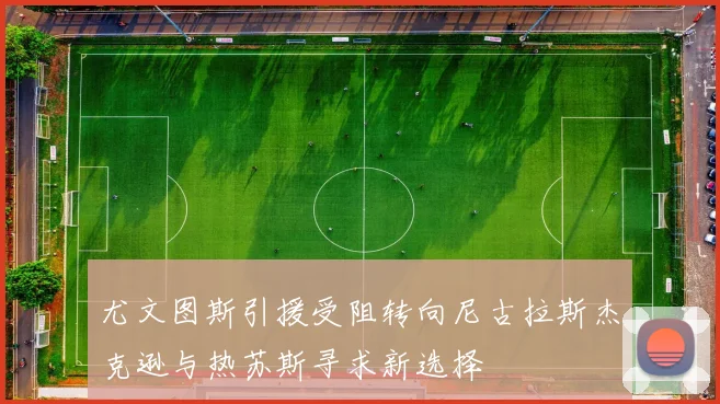 尤文图斯引援受阻转向尼古拉斯杰克逊与热苏斯寻求新选择