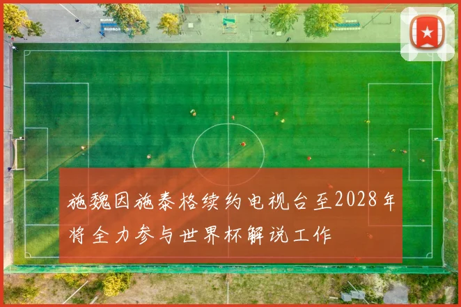 施魏因施泰格续约电视台至2028年将全力参与世界杯解说工作