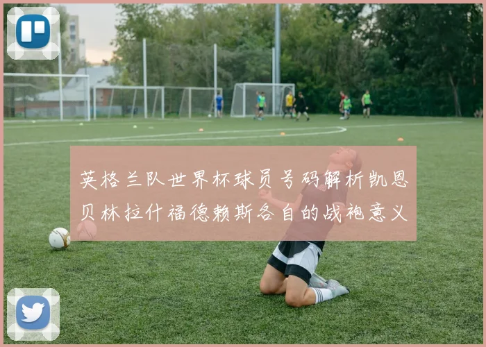 英格兰队世界杯球员号码解析凯恩贝林拉什福德赖斯各自的战袍意义