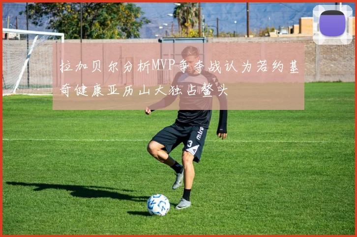 拉加贝尔分析MVP争夺战认为若约基奇健康亚历山大独占鳌头