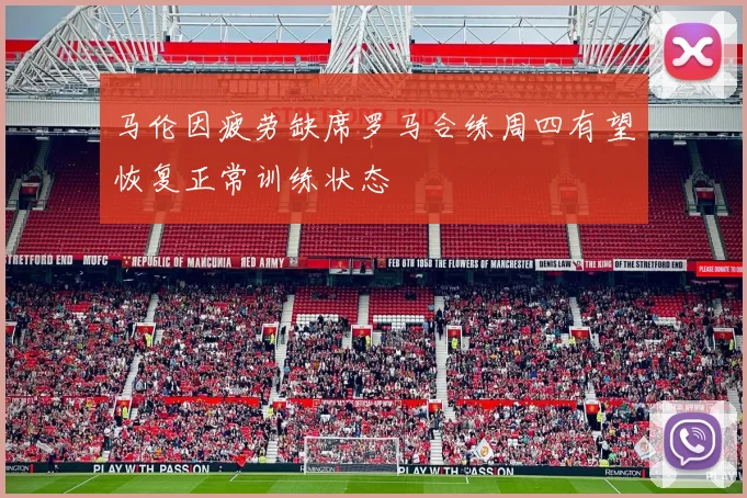 马伦因疲劳缺席罗马合练周四有望恢复正常训练状态