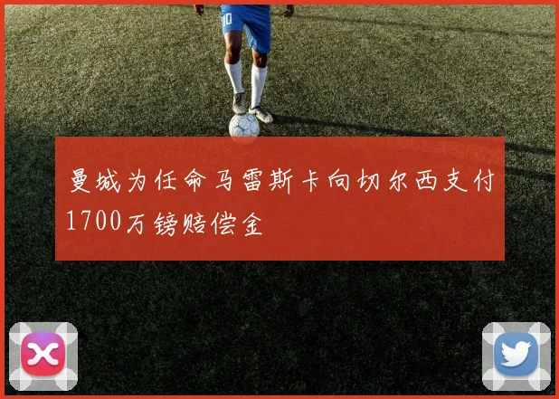 曼城为任命马雷斯卡向切尔西支付1700万镑赔偿金