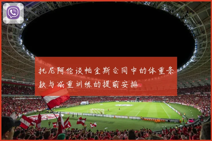 托尼阿伦谈帕金斯合同中的体重条款与减重训练的提前安排