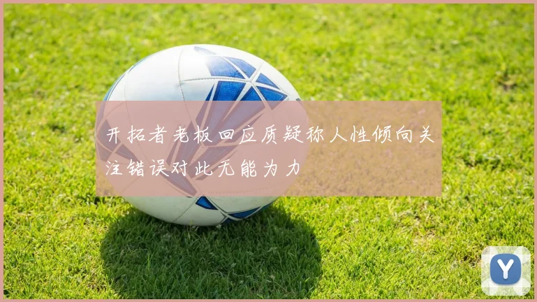 开拓者老板回应质疑称人性倾向关注错误对此无能为力