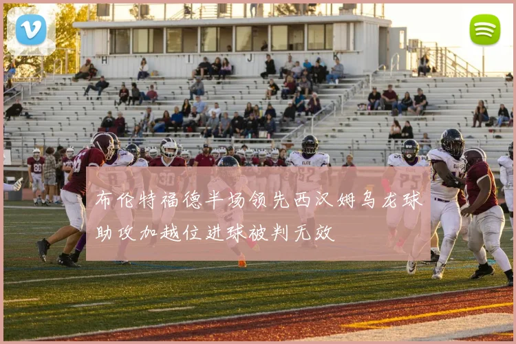 布伦特福德半场领先西汉姆乌龙球助攻加越位进球被判无效