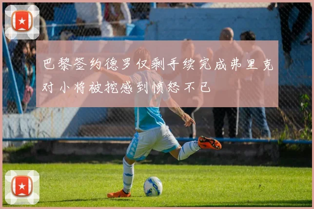 巴黎签约德罗仅剩手续完成弗里克对小将被挖感到愤怒不已