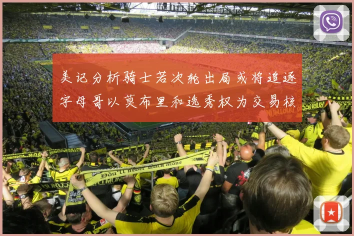 美记分析骑士若次轮出局或将追逐字母哥以莫布里和选秀权为交易核心