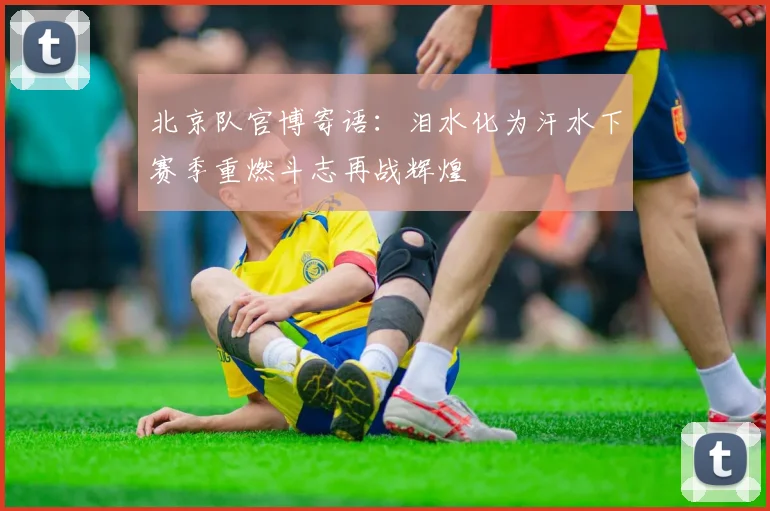 北京队官博寄语：泪水化为汗水下赛季重燃斗志再战辉煌