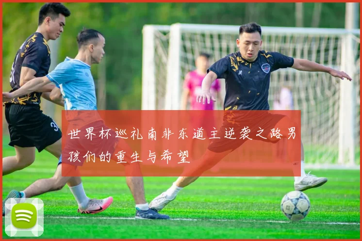 世界杯巡礼南非东道主逆袭之路男孩们的重生与希望