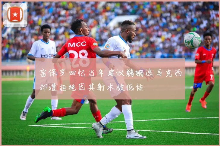 富保罗回忆当年建议鹈鹕选马克西却遭拒绝因其射术被低估